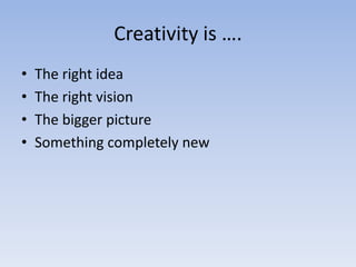 Creativity is ….
•
•
•
•

The right idea
The right vision
The bigger picture
Something completely new

 