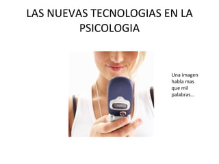 LAS NUEVAS TECNOLOGIAS EN LA PSICOLOGIA Una imagen habla mas que mil palabras…