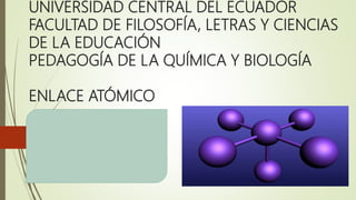UNIVERSIDAD CENTRAL DEL ECUADOR
FACULTAD DE FILOSOFÍA, LETRAS Y CIENCIAS
DE LA EDUCACIÓN
PEDAGOGÍA DE LA QUÍMICA Y BIOLOGÍA
ENLACE ATÓMICO
 