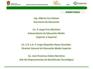 Ing. Alberto Curi Naime Secretario de Educación Lic. P. Jorge Cruz Martínez Subsecretario de Educación Media  Superior y Superior Lic. C.P. y A. P. Jorge Alejandro Neyra González  Director General de Educación Media Superior Lic. José Francisco Cobos Barreiros Jefe del Departamento de Bachillerato Tecnológico DIRECTORIO 
