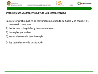 Desarrollo de la comprensión y de una interpretación  Para evitar problemas en la comunicación, cuando se habla y se escribe, es necesario mantener:  A) las formas coloquiales y las convenciones  B) las reglas y el orden  C) los modismos y la terminología  D) los tecnicismos y la puntuación  