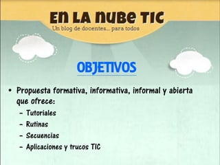 OBJETIVOS
• Propuesta formativa, informativa, informal y abierta
  que ofrece:
   –   Tutoriales
   –   Rutinas
   –   Sec...