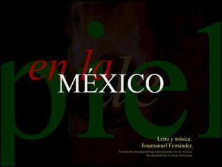 piel de en la piel en la MÉXICO Transición de diapositivas sincronizada con la música Se recomienda no tocar el mouse Letra y música: Josemanuel Fernández 