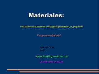 http://pacomova.eresmas.net/paginas/poesias/en_la_playa.htm
Pictogramas ARASAAC
ADAPTACIÓN:
Dana
www.midaryblog.wordpress.com
La vida como un puzzle