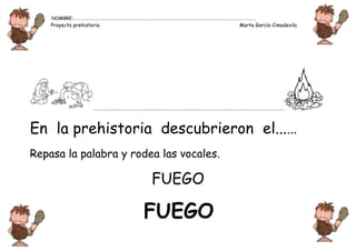 NOMBRE:…………………………………………………………………………………………………………………………………………………………
    Proyecto prehistoria                                            Marta García Cimadevila




                     …………………………………………………………………………………………………………………………………………………………....



En la prehistoria descubrieron el...…
Repasa la palabra y rodea las vocales.

                                       FUEGO

                                     FUEGO
 