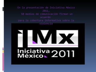En la presentación de Iniciativa México 2011,  50 medios de comunicación firman un acuerdo  para la cobertura informativa sobre la violencia 