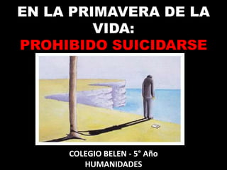 EN LA PRIMAVERA DE LA
VIDA:
PROHIBIDO SUICIDARSE
COLEGIO BELEN - 5° Año
HUMANIDADES
 