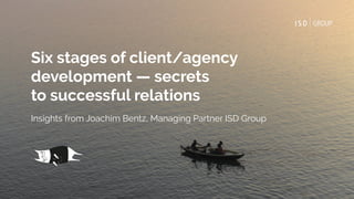 Six stages of client/agency
development — secrets
to successful relations
Insights from Joachim Bentz, Managing Partner ISD Group
 
