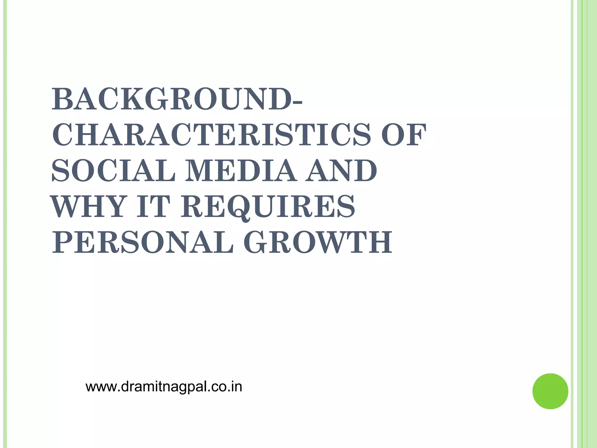 BACKGROUND-
CHARACTERISTICS OF
SOCIAL MEDIA AND
WHY IT REQUIRES
PERSONAL GROWTH



 www.dramitnagpal.co.in
 