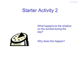 Starter Activity 2 What happens to the shadow on the sundial during the day? Why does this happen? Vocab 