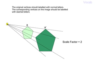 The original vertices should labelled with normal letters. The corresponding vertices on the image should be labelled with dashed letters Vocab a a’ Scale Factor = 2 