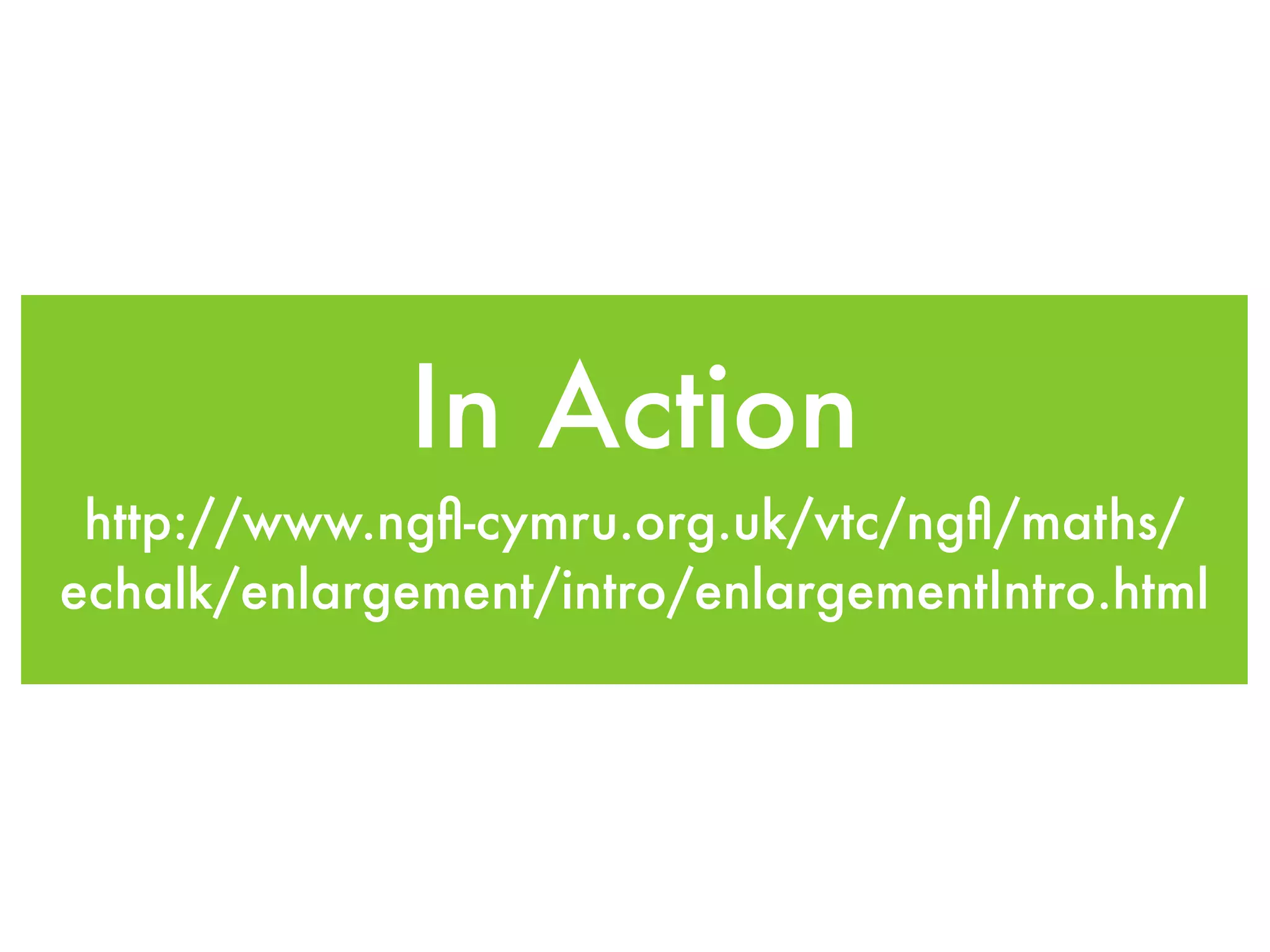 In Action
 http://www.ngﬂ-cymru.org.uk/vtc/ngﬂ/maths/
echalk/enlargement/intro/enlargementIntro.html
 