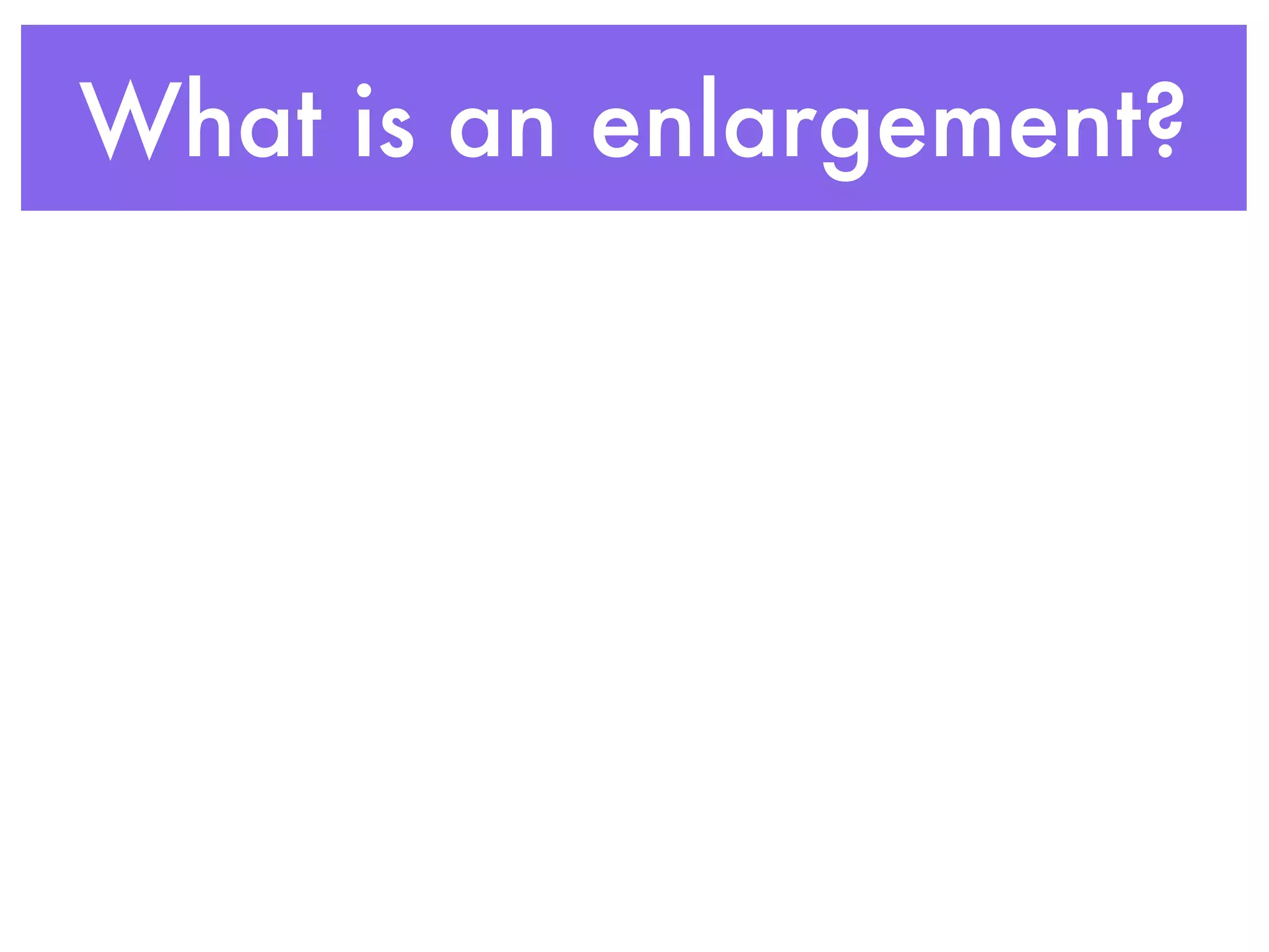 What is an enlargement?
 