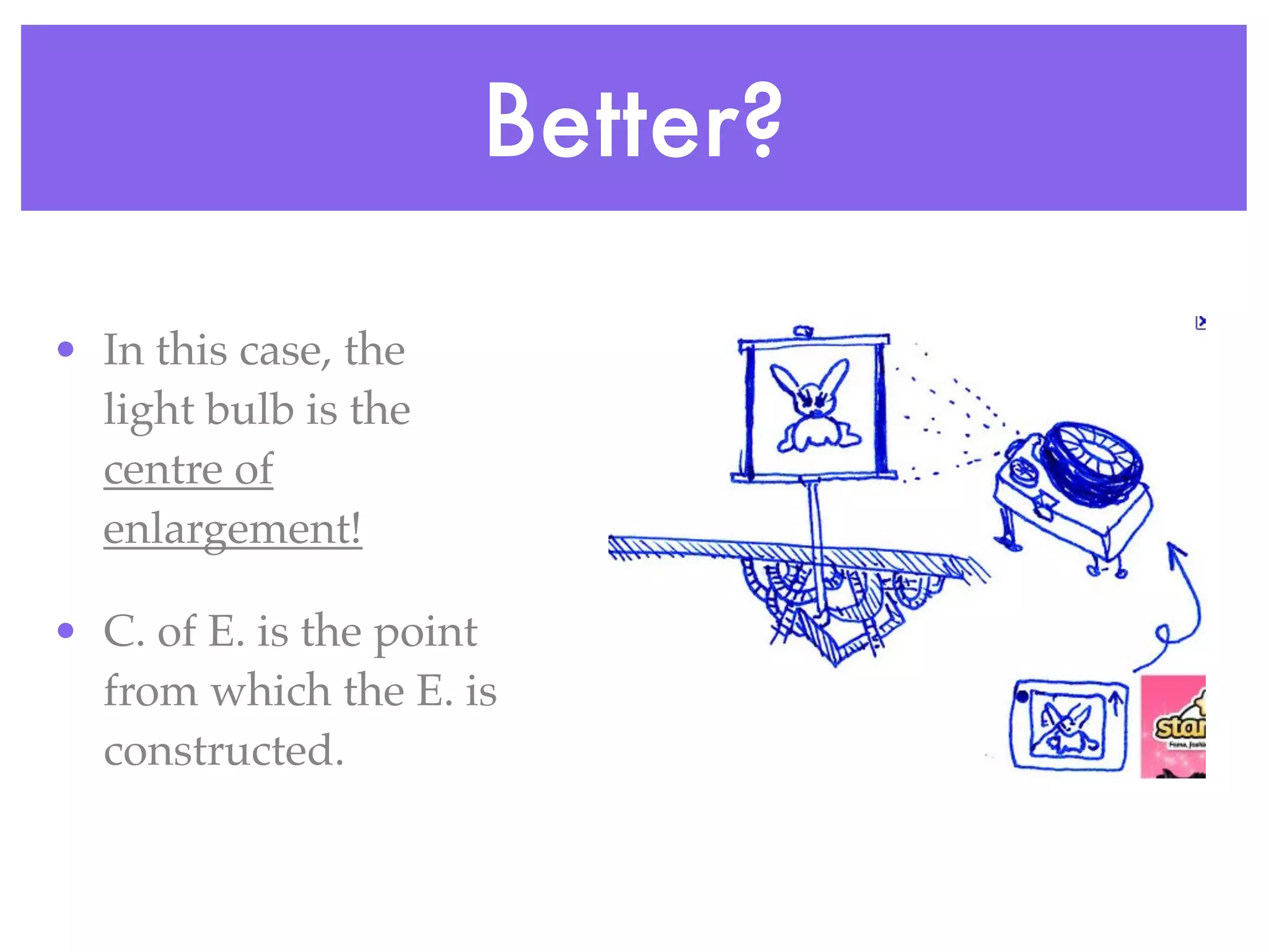 Better?

• In this case, the
  light bulb is the
  centre of
  enlargement!

• C. of E. is the point
  from which the E. is
  constructed.
 