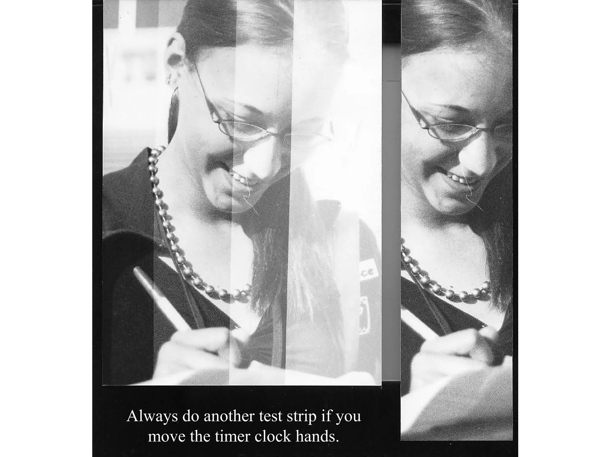 20 or 80
Seconds

15 or 60
Seconds

10 or 40
Seconds

Always do another test strip (at a single time) after a
split time test strip to nail down the exact time.

5 or 20
Seconds

 