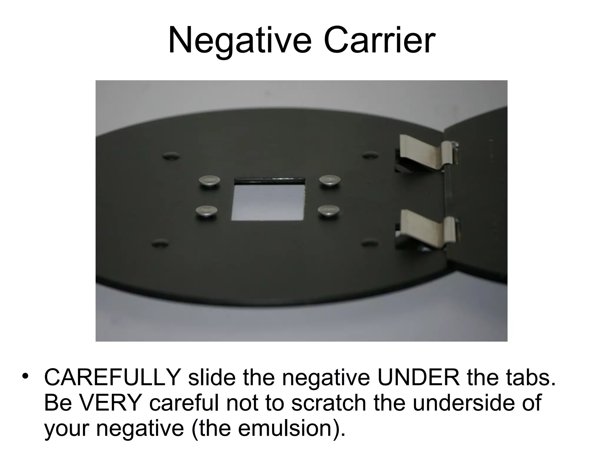 Negative Carrier

• The carrier is spring loaded. Once you have put
your negative in place, you will need to hold it
closed.

 