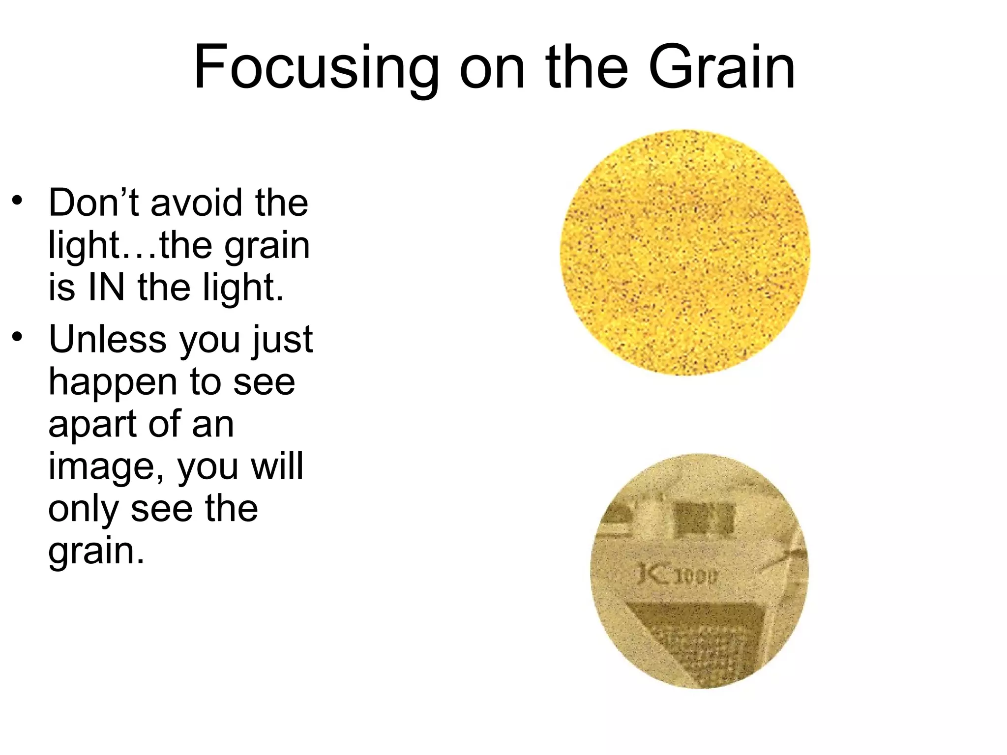 Focusing on the Grain
• You are NOT
looking for the
image…but the
GRAIN of the
film.
• You will
probably only
see what looks
like sandpaper.
However, you
may see PART
of the image.

 