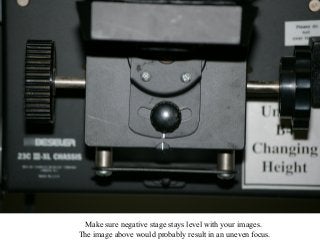 Make sure negative stage stays level with your images.
The image above would probably result in an uneven focus.

 