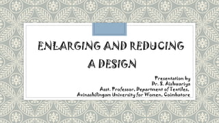 ENLARGING AND REDUCING
A DESIGN
Presentation by
Dr. S. Aishwariya
Asst. Professor, Department of Textiles,
Avinashilingam University for Women, Coimbatore
 