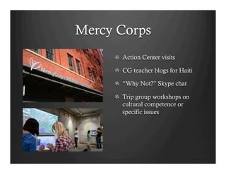 Mercy Corps
     !   Action Center visits

     !   CG teacher blogs for Haiti

     !   “Why Not?” Skype chat

     !   Trip group workshops on
         cultural competence or
         specific issues
 