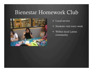 Bienestar Homework Club
             !   Local service

             !   Students visit every week

             !   Within local Latino
                 community
 