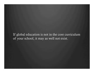 If global education is not in the core curriculum
of your school, it may as well not exist.
 