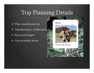 Trip Planning Details
!   Plan a month-long trip

!   Trip planning is collaborative

!   Facts and budgets

!   Use on mobile device
 