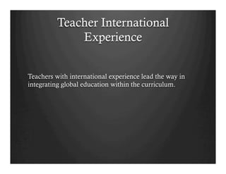Teacher International
              Experience


Teachers with international experience lead the way in
integrating global education within the curriculum.
 