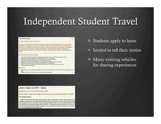 Independent Student Travel
              !   Students apply to leave

              !   Invited to tell their stories

              !   Many existing vehicles
                  for sharing experiences
 