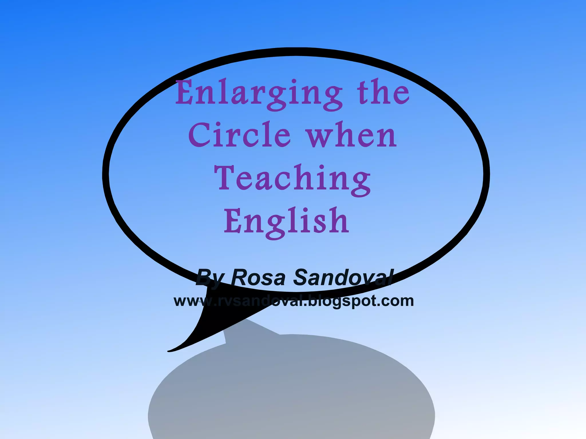 Enlarging the
Circle when
Teaching
English
By Rosa Sandoval
www.rvsandoval.blogspot.com