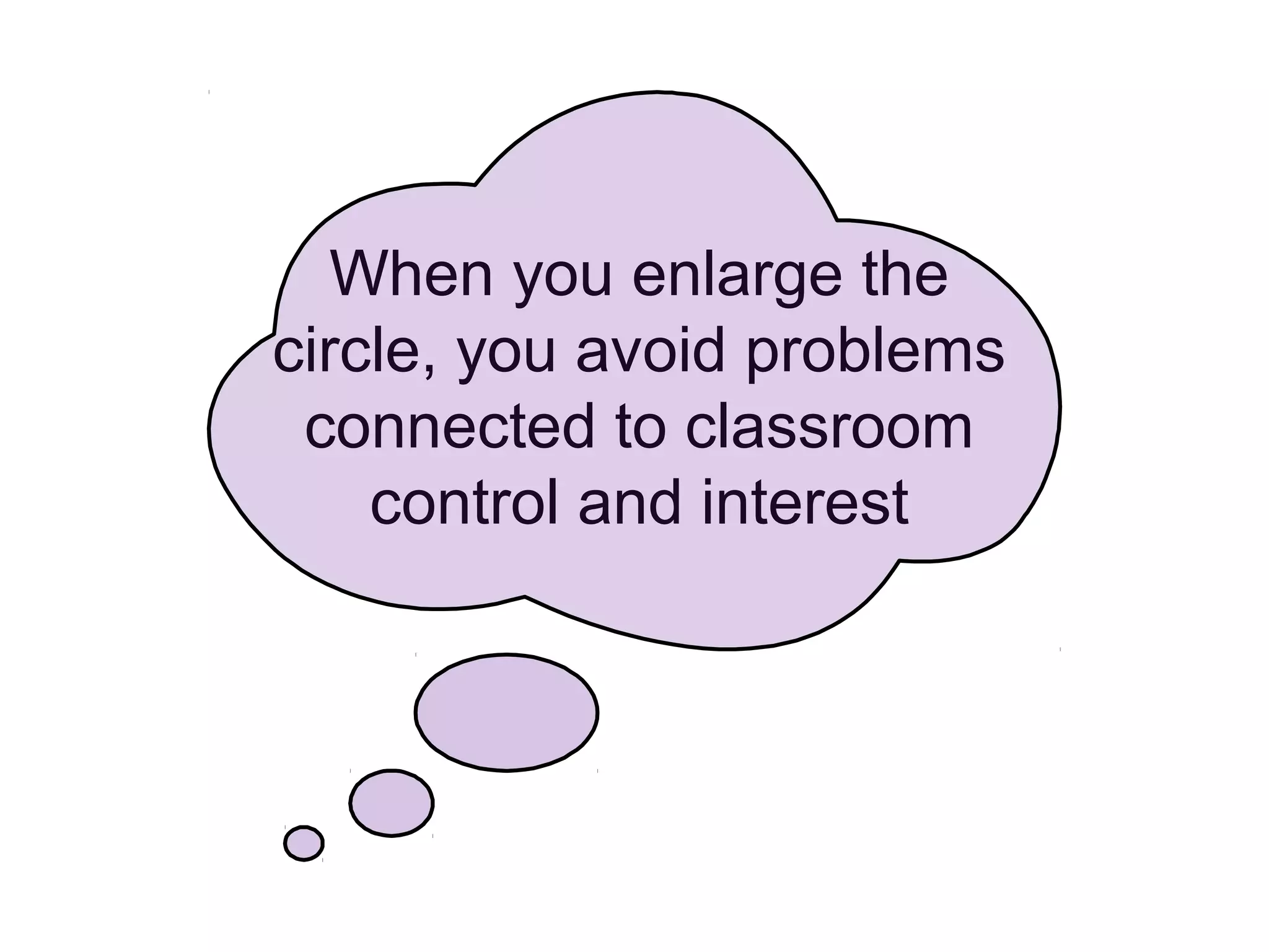 When you enlarge the
circle, you avoid problems
connected to classroom
control and interest