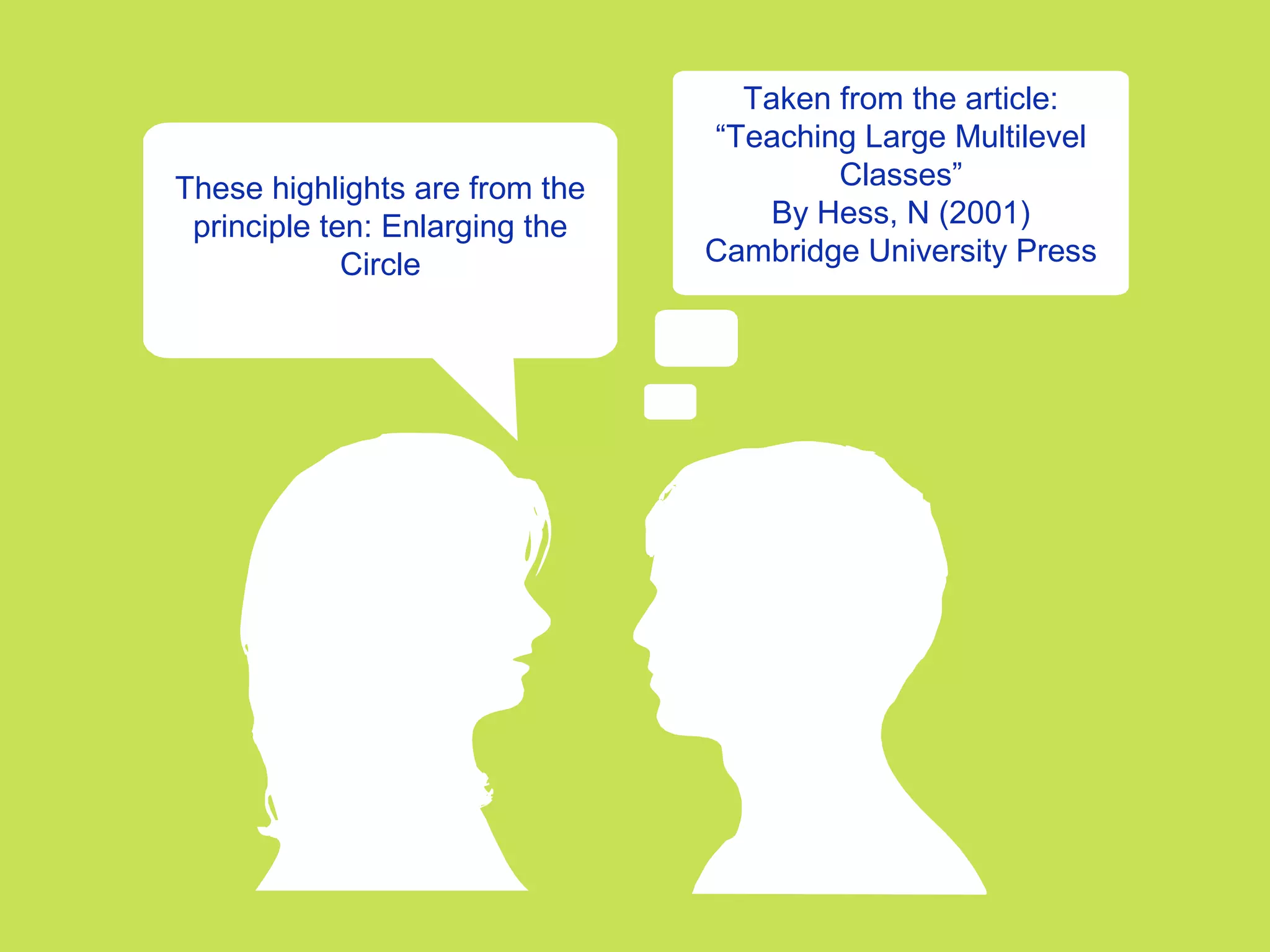These highlights are from the
principle ten: Enlarging the
Circle
Taken from the article:
“Teaching Large Multilevel
Classes”
By Hess, N (2001)
Cambridge University Press