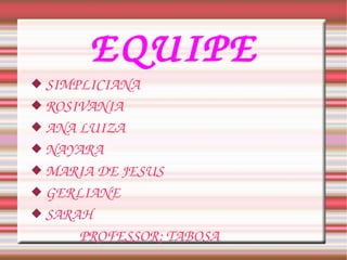 EQUIPE SIMPLICIANA ROSIVANIA ANA LUIZA NAYARA MARIA DE JESUS GERLIANE SARAH PROFESSOR: TABOSA 