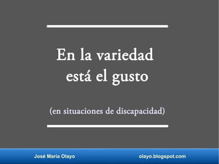 José María Olayo olayo.blogspot.com
En la variedad
está el gusto
(en situaciones de discapacidad)
 