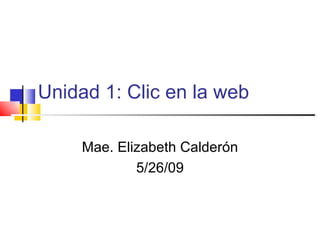 Unidad 1: Clic en la web Mae. Elizabeth Calder ón 5/26/09 