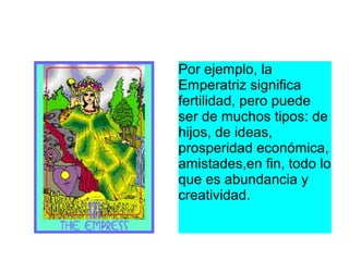 Por ejemplo, la
Emperatriz significa
fertilidad, pero puede
ser de muchos tipos: de
hijos, de ideas,
prosperidad económica,
amistades,en fin, todo lo
que es abundancia y
creatividad.
 