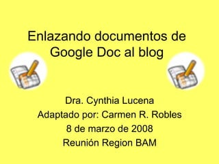 Enlazando documentos de Google Doc al blog Dra. Cynthia Lucena Adaptado por: Carmen R. Robles 8 de marzo de 2008 Reunión Region BAM 