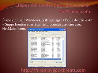 Étape 1: Ouvrir Windows Task manager à l'aide de Ctrl + Alt 
+ Suppr bouton et arrêter les processus associés avec 
NetMahal.com. 
 