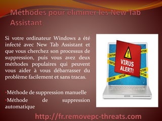 Si votre ordinateur Windows a été
infecté avec New Tab Assistant et
que vous cherchez son processus de
suppression, puis vous avez deux
méthodes populaires qui peuvent
vous aider à vous débarrasser du
problème facilement et sans tracas.
•Méthode de suppression manuelle
•Méthode de suppression
automatique
 