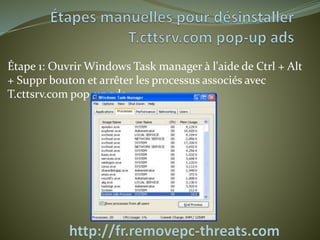 Étape 1: Ouvrir Windows Task manager à l'aide de Ctrl + Alt 
+ Suppr bouton et arrêter les processus associés avec 
T.cttsrv.com pop-up ads. 
 