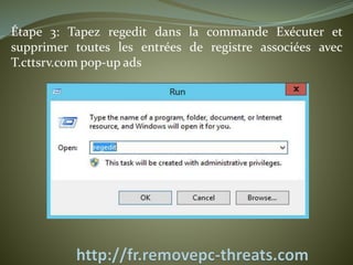 Étape 3: Tapez regedit dans la commande Exécuter et 
supprimer toutes les entrées de registre associées avec 
T.cttsrv.com pop-up ads 
 