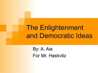 The Enlightenment
and Democratic Ideas
By: A. Aie
For Mr. Haskvitz
 