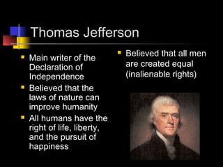Thomas Jefferson
 Main writer of the
Declaration of
Independence
 Believed that the
laws of nature can
improve humanity
 All humans have the
right of life, liberty,
and the pursuit of
happiness
 Believed that all men
are created equal
(inalienable rights)
 