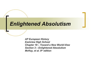 Enlightened Absolutism AP European History Eastview High School Chapter 18 – Toward a New World-View Section 3 – Enlightened Absolutism McKay, et al. 8 th  edition 