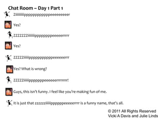 Chat Room – Day 1 Part 1<br />Ziiiiiiiiiippppppppppppeeeeeeeeer<br />Yes?<br />ZZZZZZZiiiiiiiippppppppeeeeerrrrr<br />Yes?...