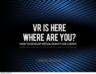 VR IS HERE
WHERE AREYOU?HOW TO DEVELOP VIRTUAL REALITY FOR CLIENTS
A WORKSHOP FOR AGENCIES, VIDEOGRAPHERS, MARKETERS, AND BRANDS
SXSW 201 7 PANELPICKER
 