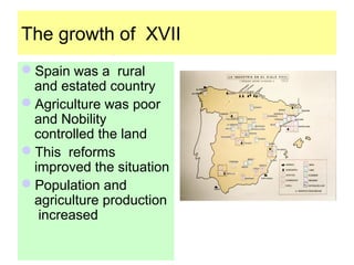 The growth of XVII
Spain was a rural
 and estated country
Agriculture was poor
 and Nobility
 controlled the land
This reforms
 improved the situation
Population and
 agriculture production
  increased
 