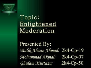 Topic: Enlightened Moderation Presented By : Malik Ahzaz Ahmad:   2k4-Cp-19 Mohammad Akmal:   2k4-Cp-07   Ghulam Murtaza:   2k4-Cp-50 