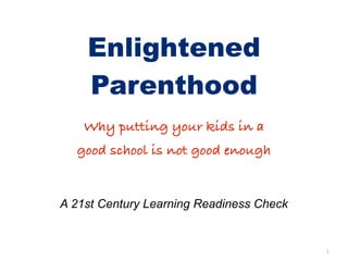 Enlightened
    Parenthood
    Why putting your kids in a
  good school is not good enough


A 21st Century Learning Readiness Check


                                          1
 