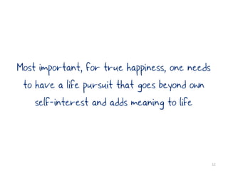 Most important, for true happiness, one needs
 to have a life pursuit that goes beyond own
    self-interest and adds meaning to life



                                                12
 